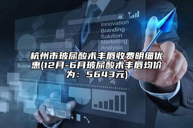杭州市玻尿酸术丰唇收费明细优惠(12月-6月玻尿酸术丰唇均价为：5643元)