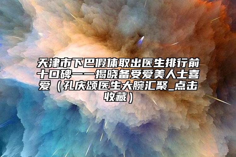 天津市下巴假体取出医生排行前十口碑一一揭晓备受爱美人士喜爱（孔庆颂医生大腕汇聚_点击收藏）