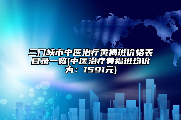 三门峡市中医治疗黄褐斑价格表目录一览(中医治疗黄褐斑均价为：1591元)
