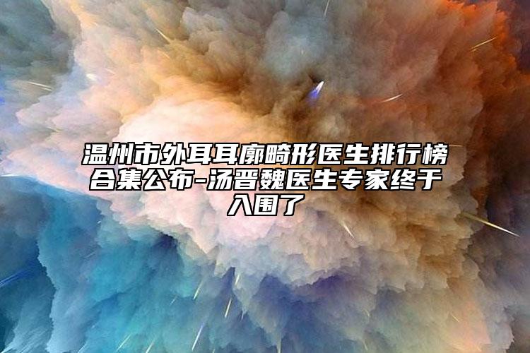 温州市外耳耳廓畸形医生排行榜合集公布-汤晋魏医生专家终于入围了