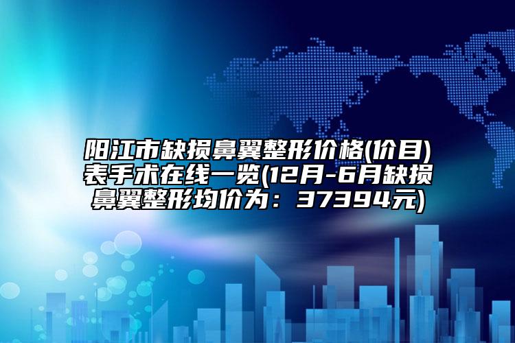 阳江市缺损鼻翼整形价格(价目)表手术在线一览(12月-6月缺损鼻翼整形均价为：37394元)