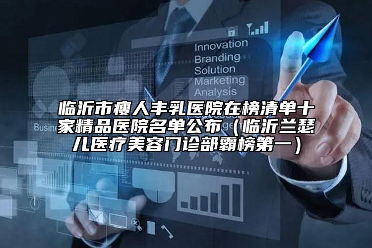 临沂市瘦人丰乳医院在榜清单十家精品医院名单公布（临沂兰瑟儿医疗美容门诊部霸榜第一）