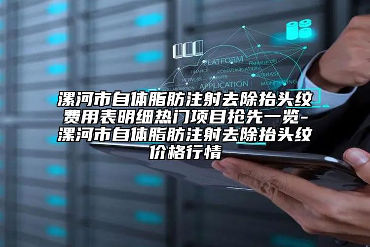 漯河市自体脂肪注射去除抬头纹费用表明细热门项目抢先一览-漯河市自体脂肪注射去除抬头纹价格行情