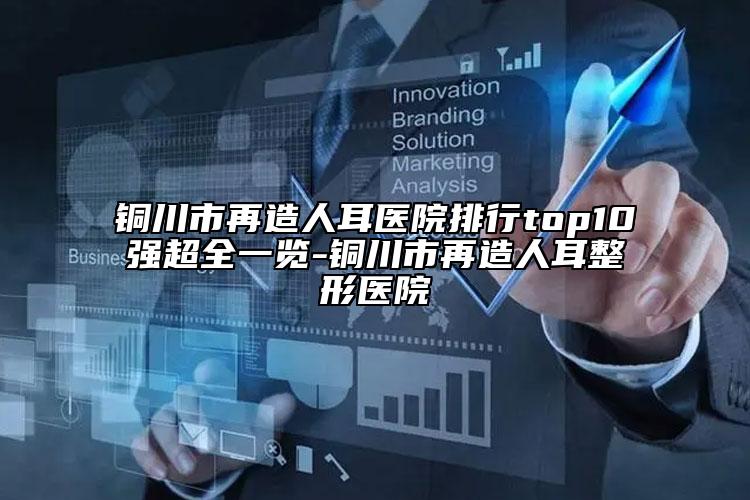 铜川市再造人耳医院排行top10强超全一览-铜川市再造人耳整形医院
