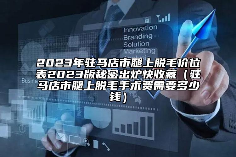 2023年驻马店市腿上脱毛价位表2023版秘密出炉快收藏（驻马店市腿上脱毛手术费需要多少钱）