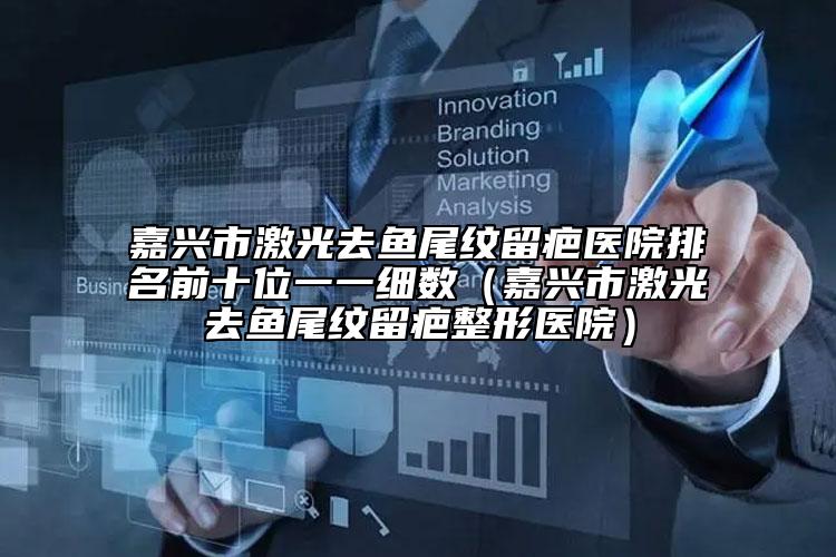嘉兴市激光去鱼尾纹留疤医院排名前十位一一细数（嘉兴市激光去鱼尾纹留疤整形医院）