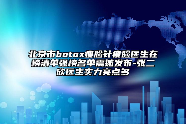 北京市botox瘦脸针瘦脸医生在榜清单强榜名单震撼发布-张二欣医生实力亮点多