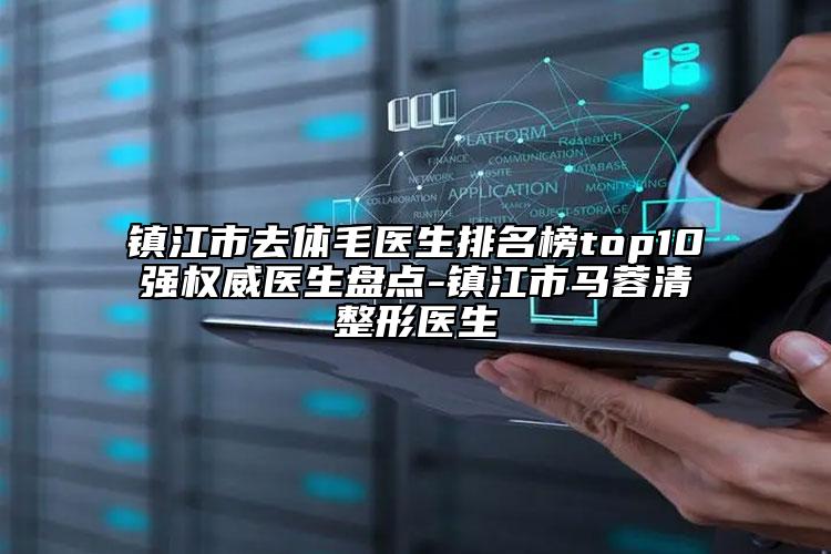 镇江市去体毛医生排名榜top10强权威医生盘点-镇江市马蓉清整形医生