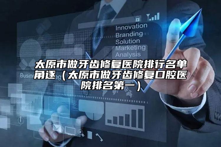 太原市做牙齿修复医院排行名单角逐（太原市做牙齿修复口腔医院排名第一）