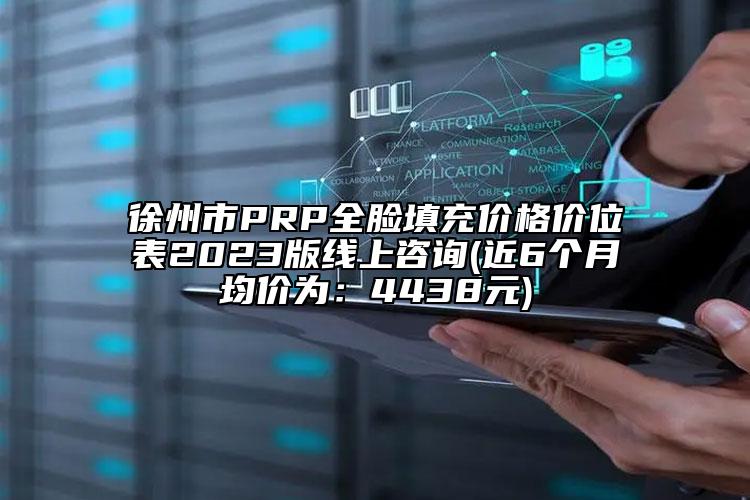 徐州市PRP全脸填充价格价位表2023版线上咨询(近6个月均价为：4438元)