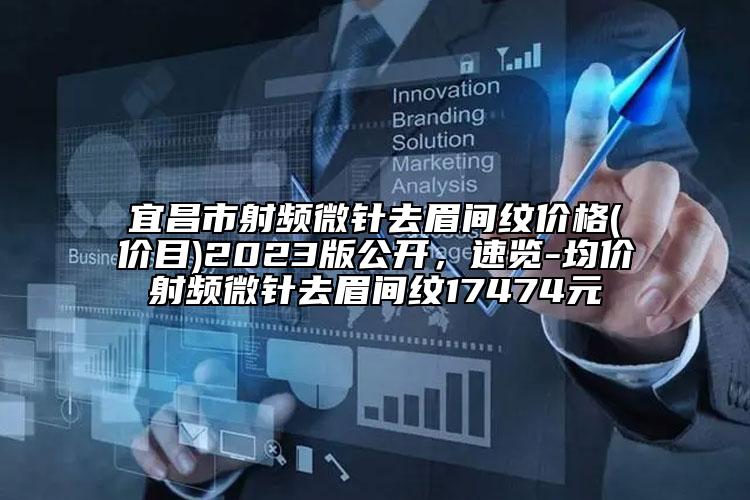 宜昌市射频微针去眉间纹价格(价目)2023版公开，速览-均价射频微针去眉间纹17474元