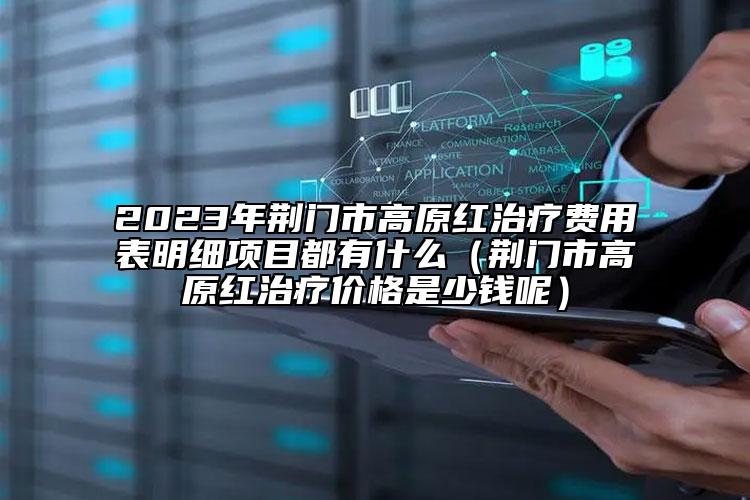 2023年荆门市高原红治疗费用表明细项目都有什么（荆门市高原红治疗价格是少钱呢）