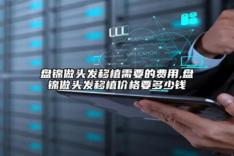 盘锦做头发移植需要的费用,盘锦做头发移植价格要多少钱