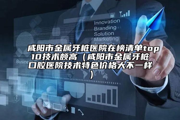 咸阳市金属牙桩医院在榜清单top10技术颇高（咸阳市金属牙桩口腔医院技术特色价格大不一样）