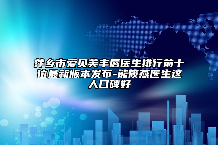 萍乡市爱贝芙丰唇医生排行前十位最新版本发布-熊筱燕医生这人口碑好