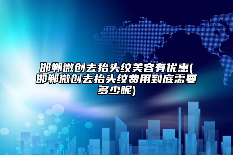 邯郸微创去抬头纹美容有优惠(邯郸微创去抬头纹费用到底需要多少呢)