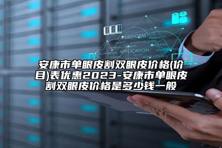 安康市单眼皮割双眼皮价格(价目)表优惠2023-安康市单眼皮割双眼皮价格是多少钱一般