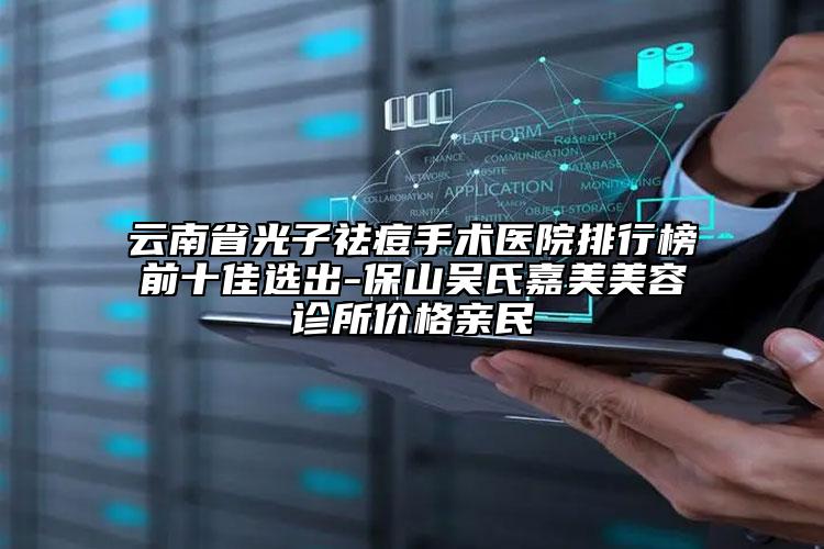 云南省光子祛痘手术医院排行榜前十佳选出-保山吴氏嘉美美容诊所价格亲民