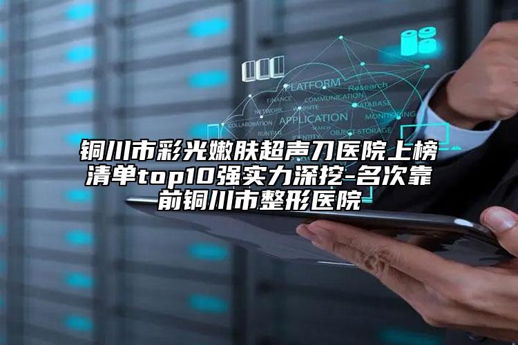 铜川市彩光嫩肤超声刀医院上榜清单top10强实力深挖-名次靠前铜川市整形医院