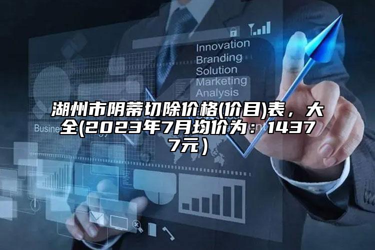 湖州市阴蒂切除价格(价目)表，大全(2023年7月均价为：14377元）