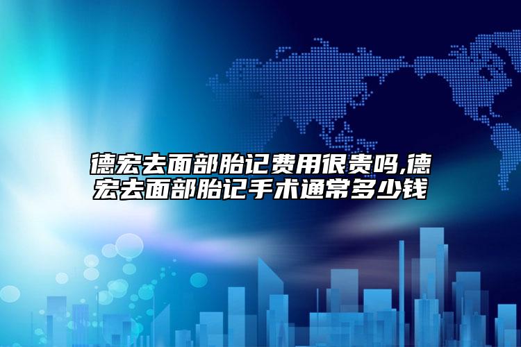 德宏去面部胎记费用很贵吗,德宏去面部胎记手术通常多少钱