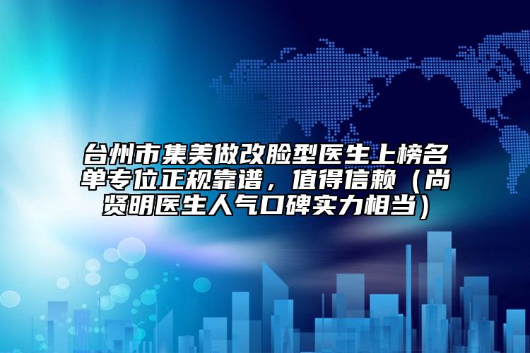 台州市集美做改脸型医生上榜名单专位正规靠谱，值得信赖（尚贤明医生人气口碑实力相当）