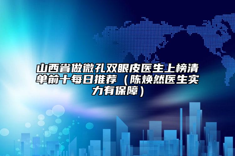 山西省做微孔双眼皮医生上榜清单前十每日推荐（陈焕然医生实力有保障）