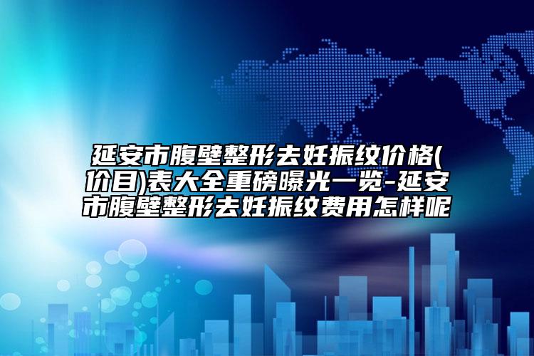 延安市腹壁整形去妊振纹价格(价目)表大全重磅曝光一览-延安市腹壁整形去妊振纹费用怎样呢