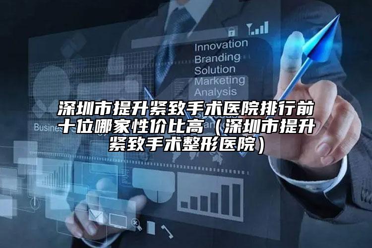 深圳市提升紧致手术医院排行前十位哪家性价比高（深圳市提升紧致手术整形医院）