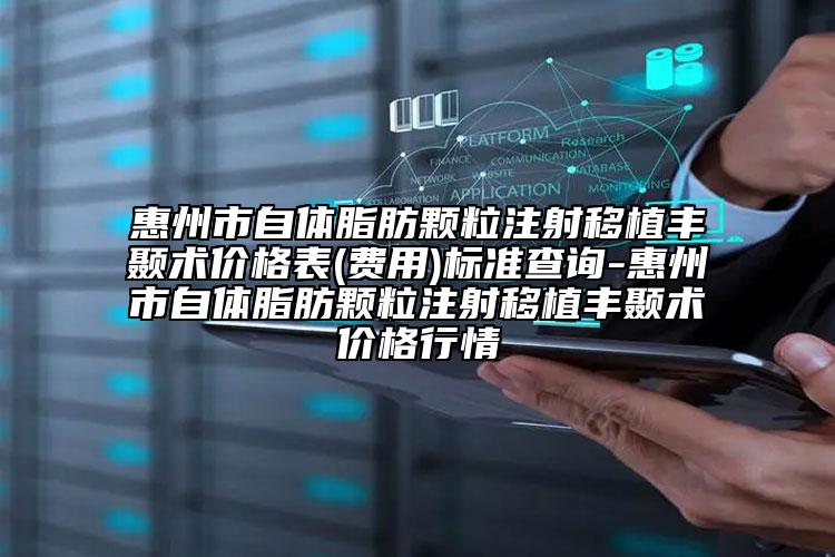 惠州市自体脂肪颗粒注射移植丰颞术价格表(费用)标准查询-惠州市自体脂肪颗粒注射移植丰颞术价格行情