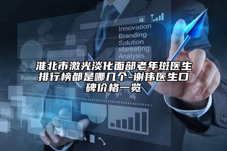 淮北市激光淡化面部老年斑医生排行榜都是哪几个-谢伟医生口碑价格一览