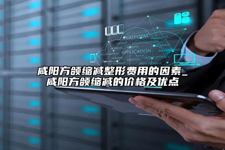 咸阳方颌缩减整形费用的因素_咸阳方颌缩减的价格及优点