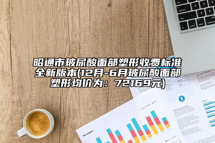 昭通市玻尿酸面部塑形收费标准全新版本(12月-6月玻尿酸面部塑形均价为：72169元)