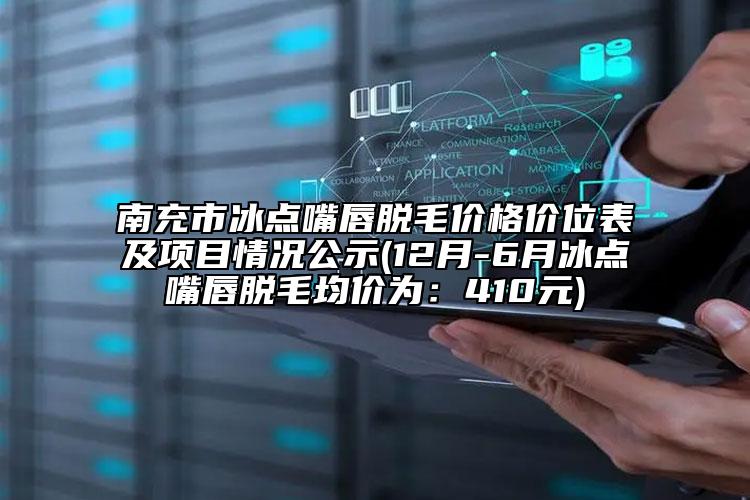 南充市冰点嘴唇脱毛价格价位表及项目情况公示(12月-6月冰点嘴唇脱毛均价为：410元)