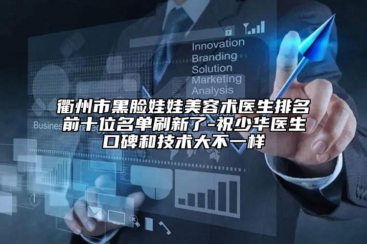 衢州市黑脸娃娃美容术医生排名前十位名单刷新了-祝少华医生口碑和技术大不一样