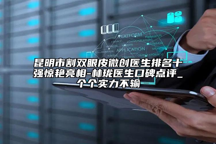 昆明市割双眼皮微创医生排名十强惊艳亮相-林珑医生口碑点评_个个实力不输