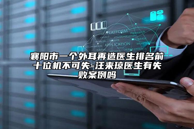 襄阳市一个外耳再造医生排名前十位机不可失-汪来琼医生有失败案例吗