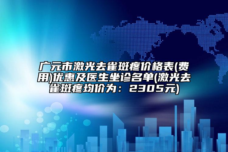 广元市激光去雀斑疼价格表(费用)优惠及医生坐诊名单(激光去雀斑疼均价为：2305元)
