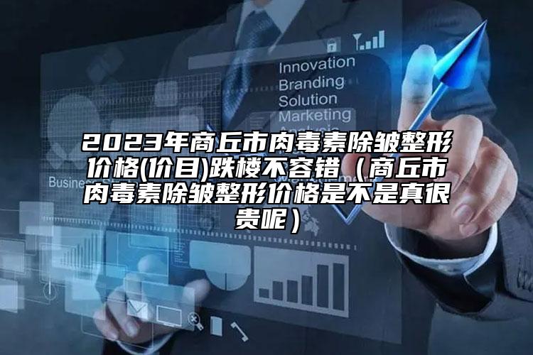 2023年商丘市肉毒素除皱整形价格(价目)跌楼不容错（商丘市肉毒素除皱整形价格是不是真很贵呢）