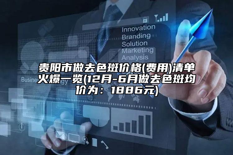 贵阳市做去色斑价格(费用)清单火爆一览(12月-6月做去色斑均价为：1886元)