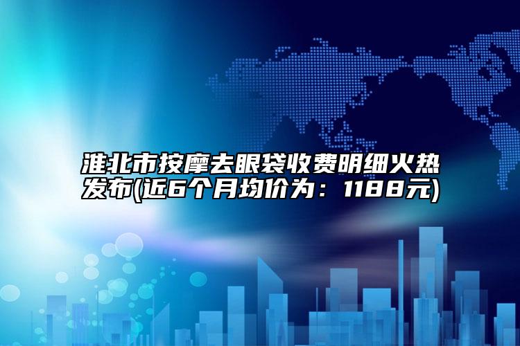 淮北市按摩去眼袋收费明细火热发布(近6个月均价为：1188元)