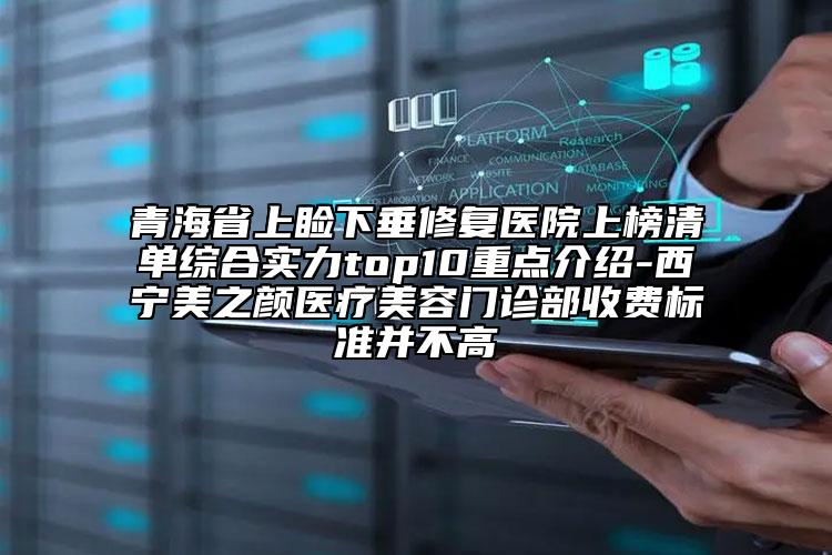 青海省上睑下垂修复医院上榜清单综合实力top10重点介绍-西宁美之颜医疗美容门诊部收费标准并不高