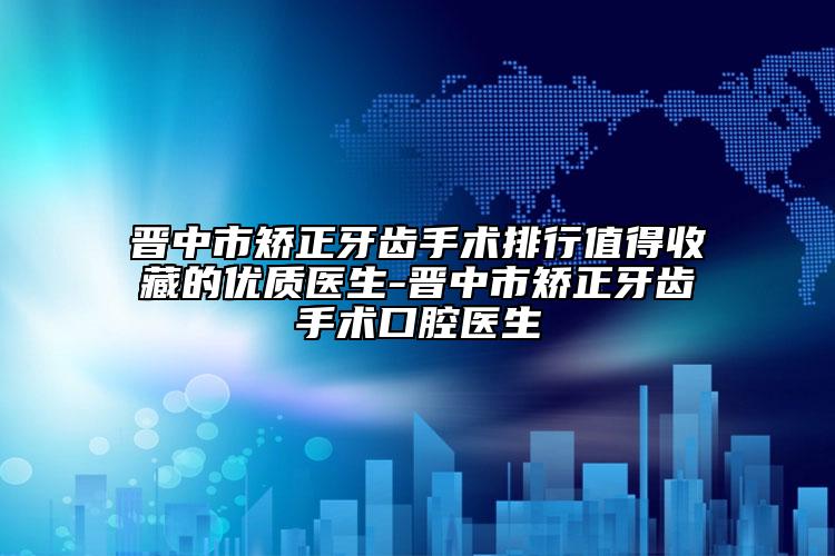 晋中市矫正牙齿手术排行值得收藏的优质医生-晋中市矫正牙齿手术口腔医生
