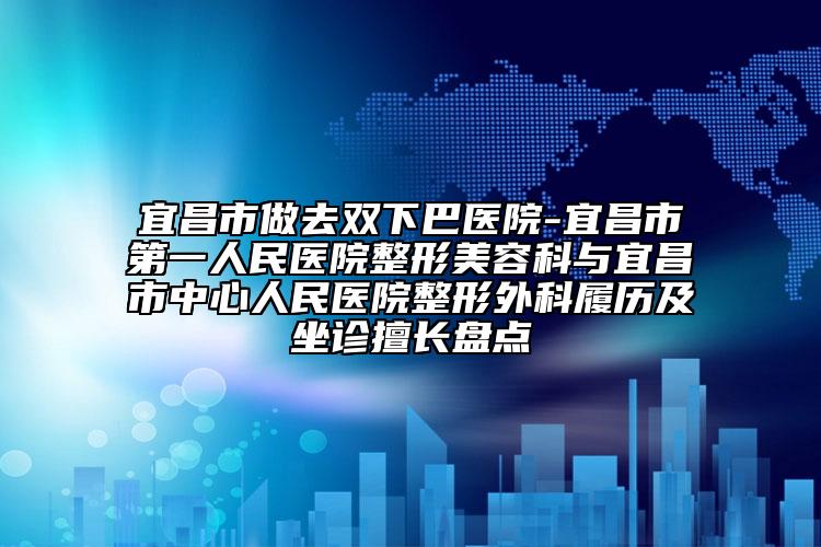 宜昌市做去双下巴医院-宜昌市第一人民医院整形美容科与宜昌市中心人民医院整形外科履历及坐诊擅长盘点