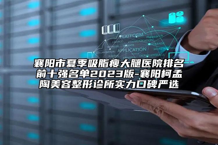襄阳市夏季吸脂瘦大腿医院排名前十强名单2023版-襄阳柯孟陶美容整形诊所实力口碑严选