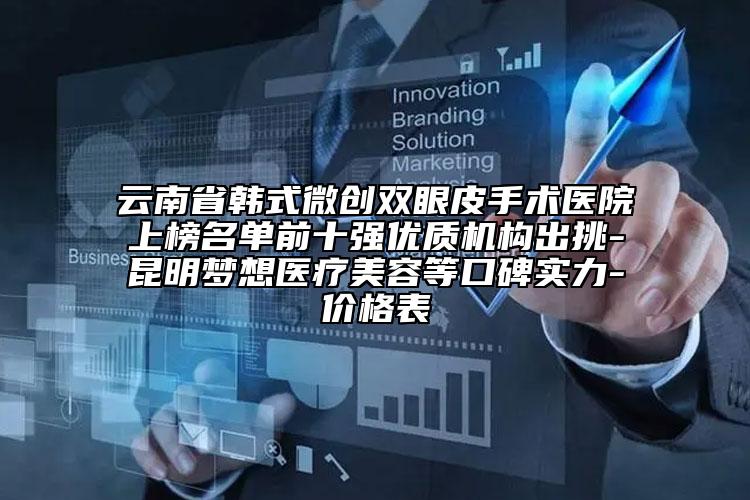 云南省韩式微创双眼皮手术医院上榜名单前十强优质机构出挑-昆明梦想医疗美容等口碑实力-价格表