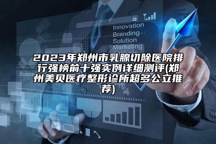 2023年郑州市乳腺切除医院排行强榜前十强实例详细测评(郑州美贝医疗整形诊所超多公立推荐)
