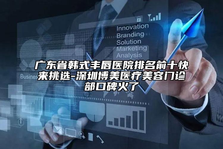 广东省韩式丰唇医院排名前十快来挑选-深圳博美医疗美容门诊部口碑火了