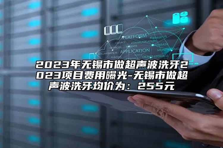 2023年无锡市做超声波洗牙2023项目费用曝光-无锡市做超声波洗牙均价为：255元
