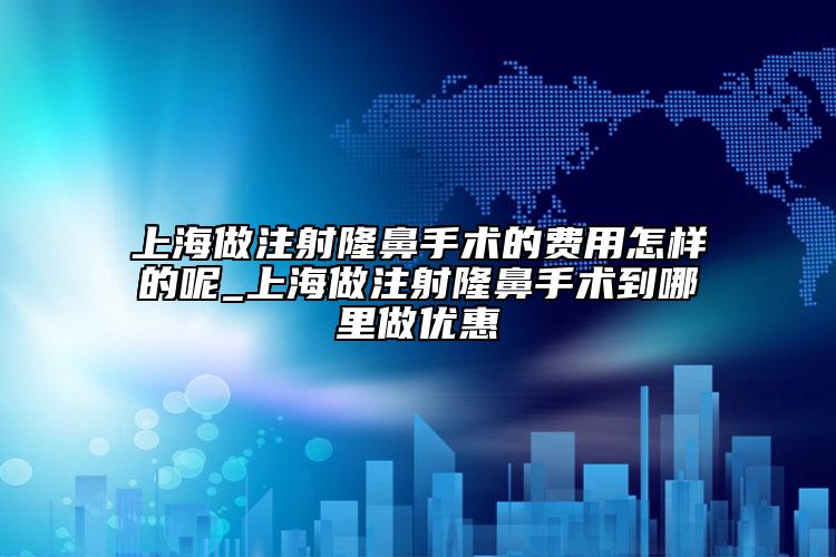 上海做注射隆鼻手术的费用怎样的呢_上海做注射隆鼻手术到哪里做优惠